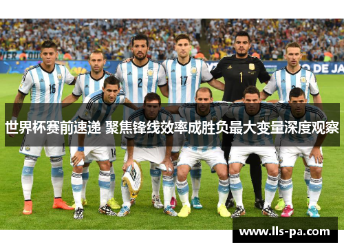 世界杯赛前速递 聚焦锋线效率成胜负最大变量深度观察
