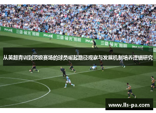 从英超青训到顶级赛场的球员崛起路径观察与发展机制培养逻辑研究
