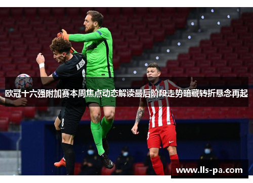 欧冠十六强附加赛本周焦点动态解读最后阶段走势暗藏转折悬念再起