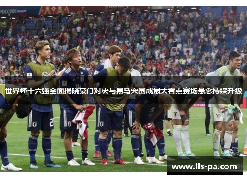 世界杯十六强全面揭晓豪门对决与黑马突围成最大看点赛场悬念持续升级