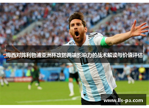 梅西对阵利物浦亚洲杯攻防两端影响力的战术解读与价值评估 梅西对阵利物浦亚洲杯攻防两端影响力的战术解读与价值评估