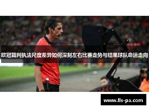 欧冠裁判执法尺度差异如何深刻左右比赛走势与结果球队命运走向