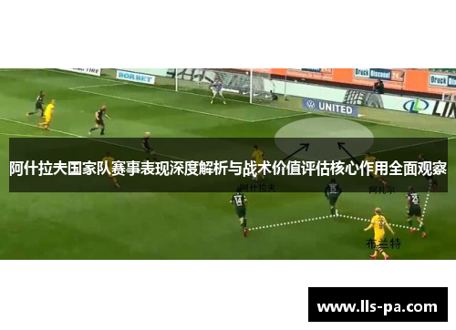 阿什拉夫国家队赛事表现深度解析与战术价值评估核心作用全面观察