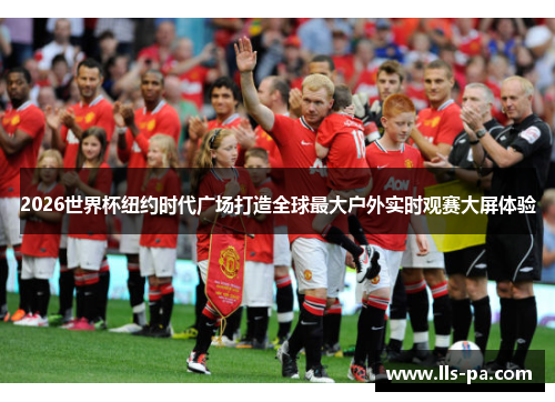 2026世界杯纽约时代广场打造全球最大户外实时观赛大屏体验