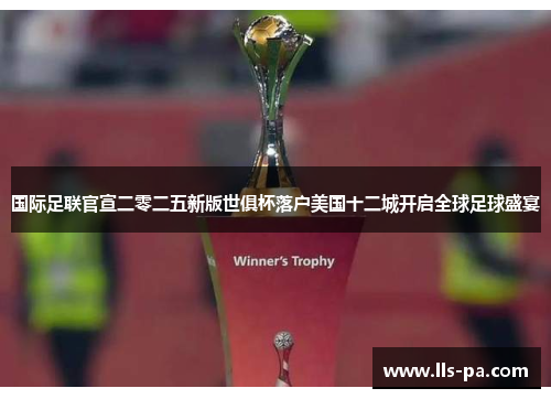 国际足联官宣二零二五新版世俱杯落户美国十二城开启全球足球盛宴 国际足联官宣二零二五新版世俱杯落户美国十二城开启全球足球盛宴