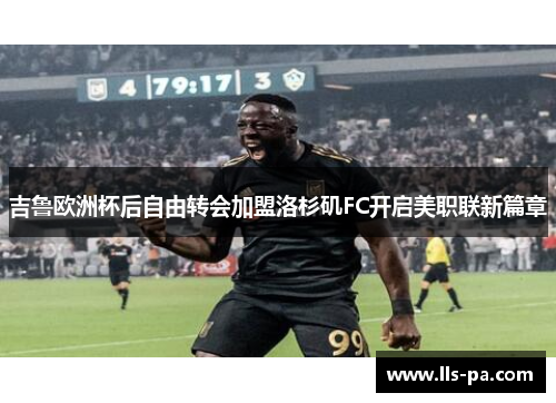 吉鲁欧洲杯后自由转会加盟洛杉矶FC开启美职联新篇章