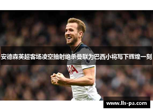 安德森英超客场凌空抽射绝杀曼联为巴西小将写下辉煌一刻