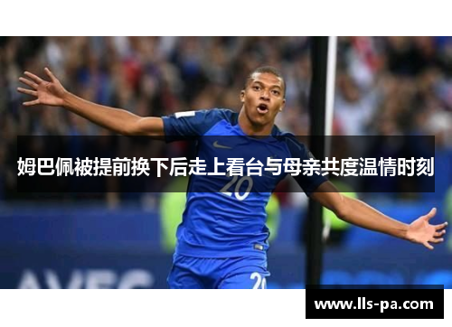 姆巴佩被提前换下后走上看台与母亲共度温情时刻