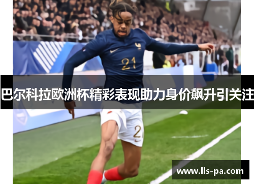 巴尔科拉欧洲杯精彩表现助力身价飙升引关注 巴尔科拉欧洲杯精彩表现助力身价飙升引关注