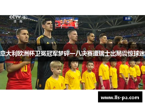 意大利欧洲杯卫冕冠军梦碎一八决赛遭瑞士出局震惊球迷