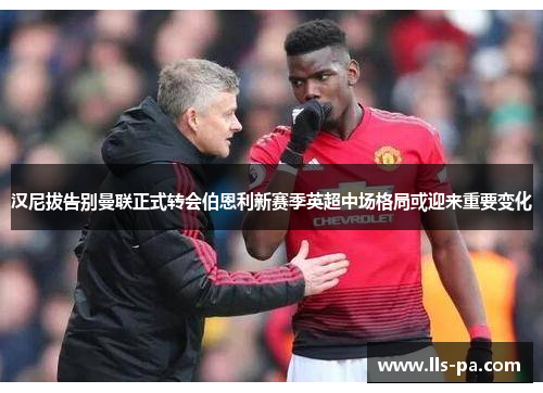 汉尼拔告别曼联正式转会伯恩利新赛季英超中场格局或迎来重要变化