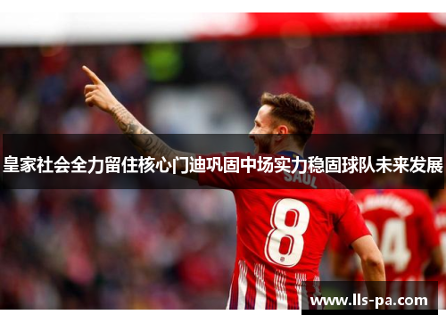 皇家社会全力留住核心门迪巩固中场实力稳固球队未来发展