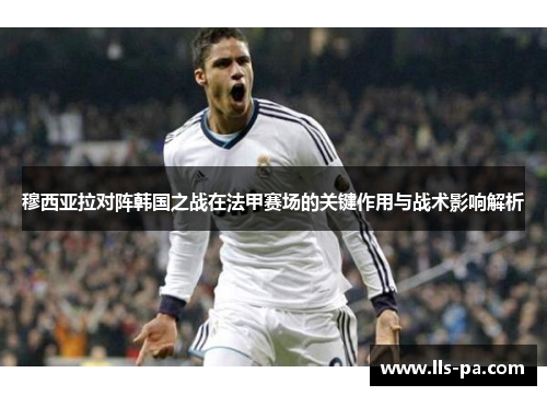 穆西亚拉对阵韩国之战在法甲赛场的关键作用与战术影响解析