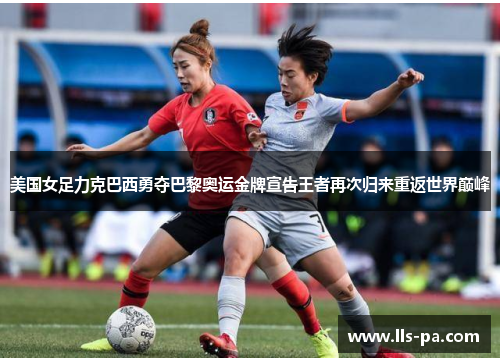 美国女足力克巴西勇夺巴黎奥运金牌宣告王者再次归来重返世界巅峰