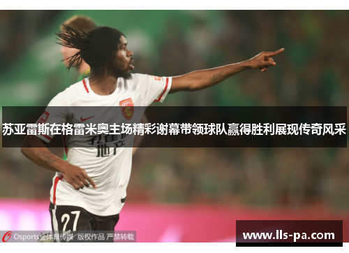 苏亚雷斯在格雷米奥主场精彩谢幕带领球队赢得胜利展现传奇风采 苏亚雷斯在格雷米奥主场精彩谢幕带领球队赢得胜利展现传奇风采