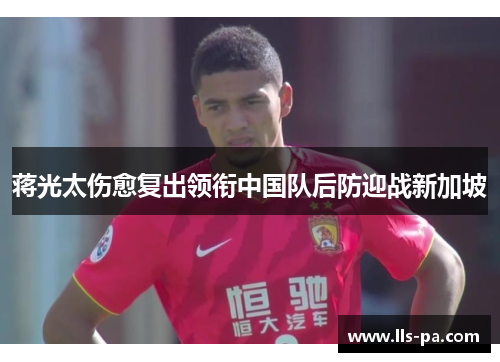 蒋光太伤愈复出领衔中国队后防迎战新加坡 蒋光太伤愈复出领衔中国队后防迎战新加坡