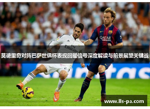 莫德里奇对阵巴萨世俱杯表现回暖信号深度解读与前景展望关键战 莫德里奇对阵巴萨世俱杯表现回暖信号深度解读与前景展望关键战