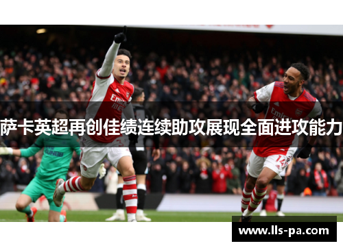 萨卡英超再创佳绩连续助攻展现全面进攻能力 萨卡英超再创佳绩连续助攻展现全面进攻能力