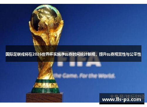 国际足联或将在2026世界杯实施净比赛时间统计新规，提升比赛观赏性与公平性