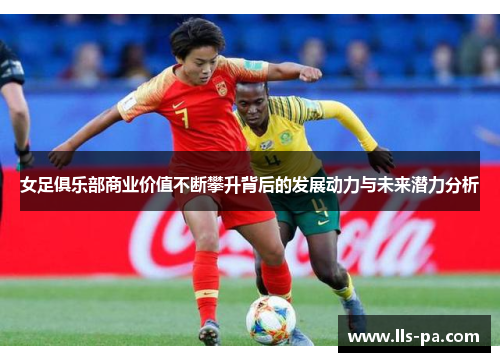 女足俱乐部商业价值不断攀升背后的发展动力与未来潜力分析 女足俱乐部商业价值不断攀升背后的发展动力与未来潜力分析