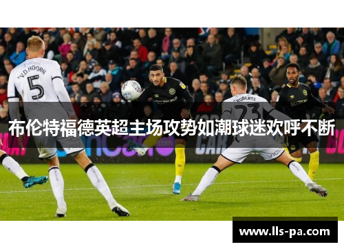 布伦特福德英超主场攻势如潮球迷欢呼不断 布伦特福德英超主场攻势如潮球迷欢呼不断