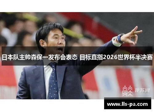 日本队主帅森保一发布会表态 目标直指2026世界杯半决赛