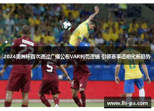 2024美洲杯首次通过广播公布VAR判罚逻辑 引领赛事透明化新趋势 2024美洲杯首次通过广播公布VAR判罚逻辑 引领赛事透明化新趋势