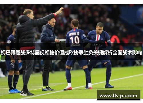 姆巴佩鏖战多特展现领袖价值成欧协联胜负关键解析全面战术影响 姆巴佩鏖战多特展现领袖价值成欧协联胜负关键解析全面战术影响