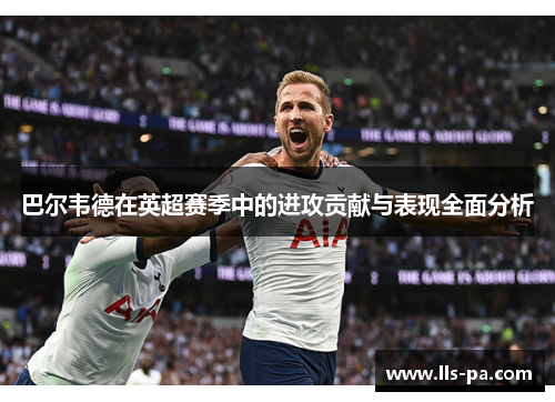 巴尔韦德在英超赛季中的进攻贡献与表现全面分析 巴尔韦德在英超赛季中的进攻贡献与表现全面分析