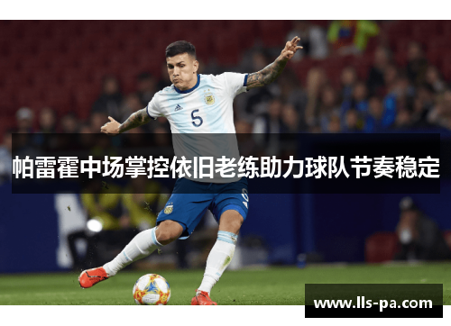 帕雷霍中场掌控依旧老练助力球队节奏稳定 帕雷霍中场掌控依旧老练助力球队节奏稳定