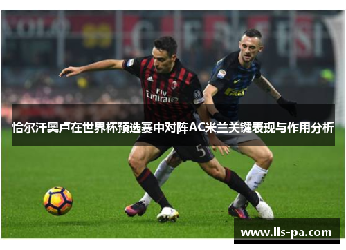 恰尔汗奥卢在世界杯预选赛中对阵AC米兰关键表现与作用分析 恰尔汗奥卢在世界杯预选赛中对阵AC米兰关键表现与作用分析