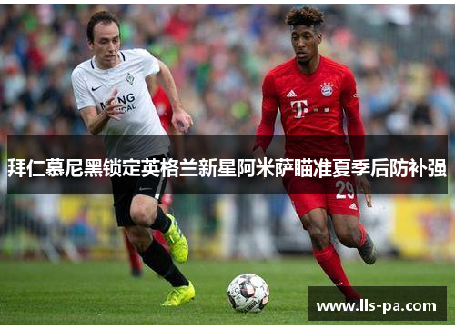 拜仁慕尼黑锁定英格兰新星阿米萨瞄准夏季后防补强 拜仁慕尼黑锁定英格兰新星阿米萨瞄准夏季后防补强