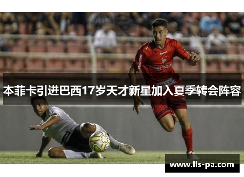 本菲卡引进巴西17岁天才新星加入夏季转会阵容 本菲卡引进巴西17岁天才新星加入夏季转会阵容