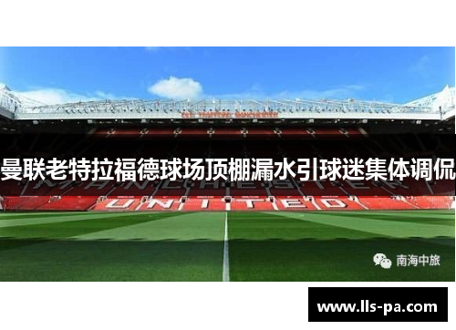 曼联老特拉福德球场顶棚漏水引球迷集体调侃 曼联老特拉福德球场顶棚漏水引球迷集体调侃