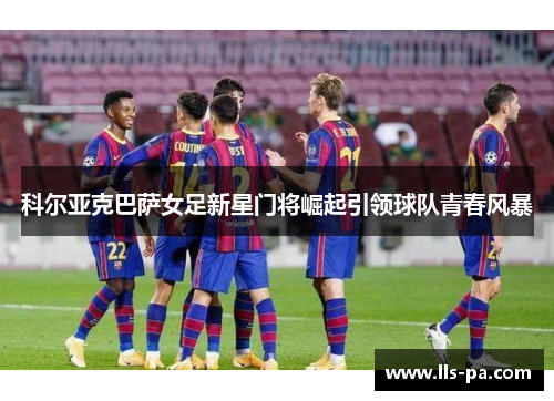 科尔亚克巴萨女足新星门将崛起引领球队青春风暴 科尔亚克巴萨女足新星门将崛起引领球队青春风暴