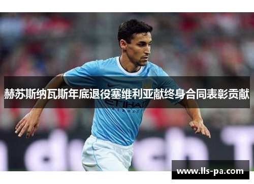 赫苏斯纳瓦斯年底退役塞维利亚献终身合同表彰贡献 赫苏斯纳瓦斯年底退役塞维利亚献终身合同表彰贡献