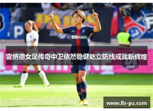雷纳德女足传奇中卫依然稳健屹立防线成就新辉煌